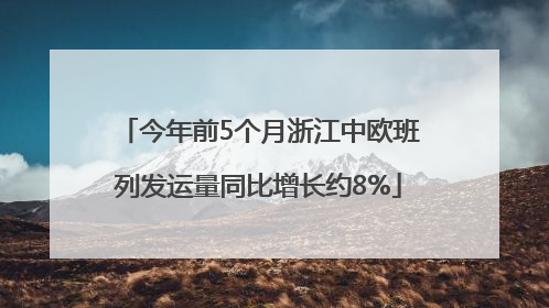 今年前5个月浙江中欧班列发运量同比增长约8%