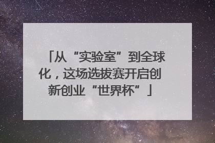 从“实验室”到全球化，这场选拔赛开启创新创业“世界杯”