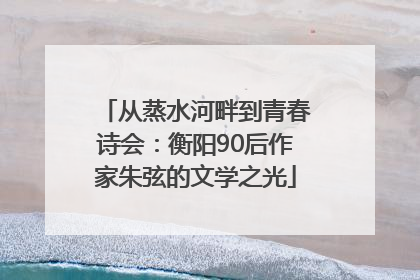 从蒸水河畔到青春诗会：衡阳90后作家朱弦的文学之光