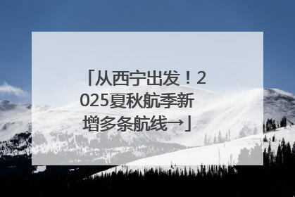 从西宁出发！2025夏秋航季新增多条航线→