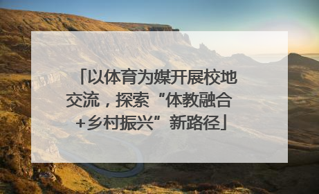 以体育为媒开展校地交流，探索“体教融合+乡村振兴”新路径