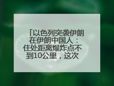 以色列突袭伊朗 在伊朗中国人：住处距离爆炸点不到10公里，这次没躲地下室