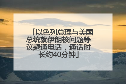 以色列总理与美国总统就伊朗核问题等议题通电话，通话时长约40分钟