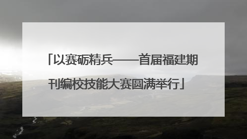 以赛砺精兵——首届福建期刊编校技能大赛圆满举行