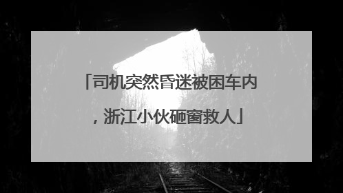 司机突然昏迷被困车内，浙江小伙砸窗救人