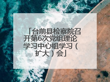 台前县检察院召开第6次党组理论学习中心组学习（扩大）会