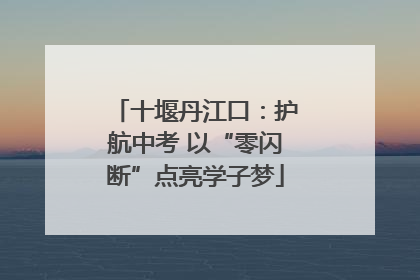 十堰丹江口：护航中考 以“零闪断”点亮学子梦