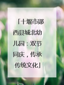 十堰市郧西县城北幼儿园：双节同庆，传承传统文化