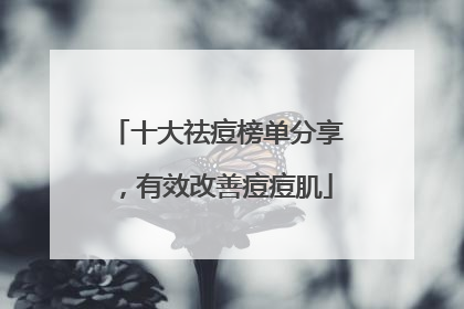 十大祛痘榜单分享，有效改善痘痘肌