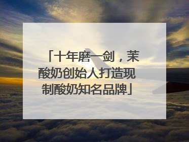 十年磨一剑，茉酸奶创始人打造现制酸奶知名品牌