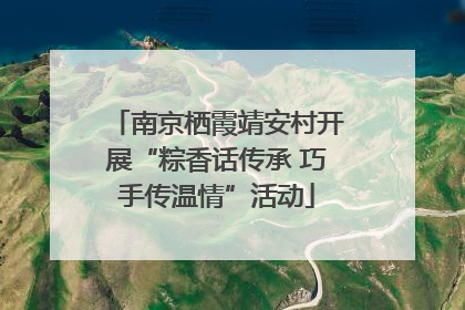 南京栖霞靖安村开展“粽香话传承 巧手传温情”活动
