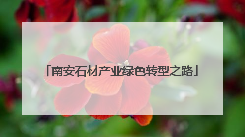 南安石材产业绿色转型之路