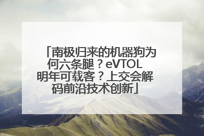 南极归来的机器狗为何六条腿？eVTOL明年可载客？上交会解码前沿技术创新