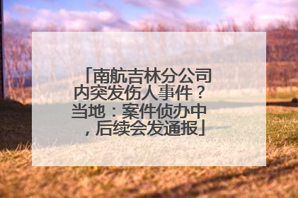 南航吉林分公司内突发伤人事件？当地：案件侦办中，后续会发通报