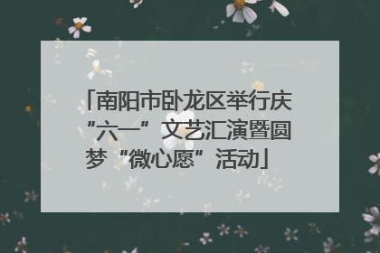 南阳市卧龙区举行庆“六一”文艺汇演暨圆梦“微心愿”活动