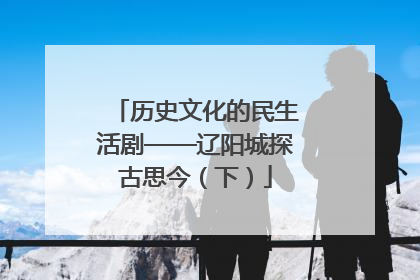 历史文化的民生活剧——辽阳城探古思今（下）