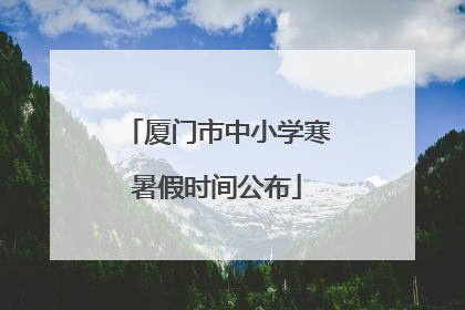 厦门市中小学寒暑假时间公布