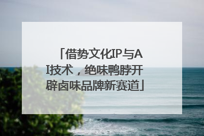 借势文化IP与AI技术，绝味鸭脖开辟卤味品牌新赛道