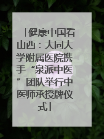 健康中国看山西：大同大学附属医院携手“泉派中医”团队举行中医师承授牌仪式