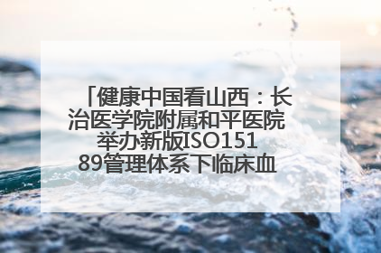 健康中国看山西：长治医学院附属和平医院举办新版ISO15189管理体系下临床血液检验培训班