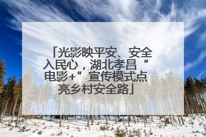 光影映平安、安全入民心，湖北孝昌“电影+”宣传模式点亮乡村安全路