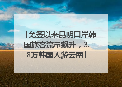 免签以来昆明口岸韩国旅客流量飙升，3.8万韩国人游云南