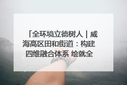 全环境立德树人｜威海高区田和街道：构建四维融合体系 绘就全环境立德树人新画卷
