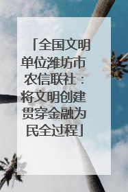 全国文明单位潍坊市农信联社：将文明创建贯穿金融为民全过程