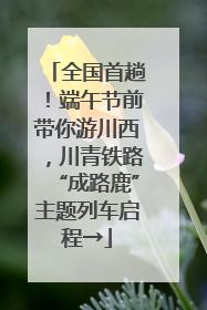 全国首趟！端午节前带你游川西，川青铁路“成路鹿”主题列车启程→