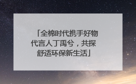 全棉时代携手好物代言人丁禹兮，共探舒适环保新生活