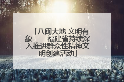 八闽大地 文明有象——福建省持续深入推进群众性精神文明创建活动