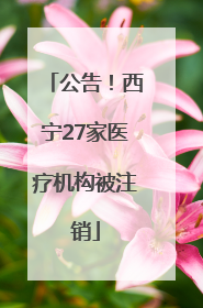 公告！西宁27家医疗机构被注销