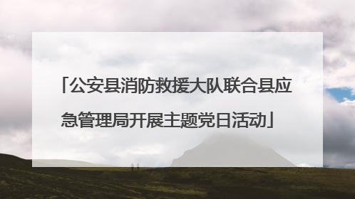 公安县消防救援大队联合县应急管理局开展主题党日活动