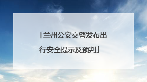 兰州公安交警发布出行安全提示及预判