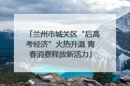 兰州市城关区“后高考经济”火热升温 青春消费释放新活力