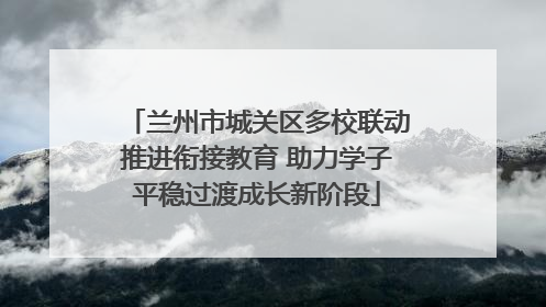 兰州市城关区多校联动推进衔接教育 助力学子平稳过渡成长新阶段