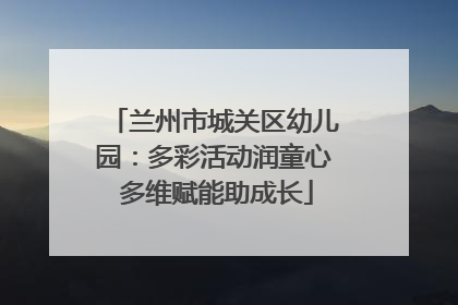 兰州市城关区幼儿园：多彩活动润童心 多维赋能助成长