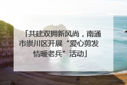 共建双拥新风尚，南通市崇川区开展“爱心剪发 情暖老兵”活动
