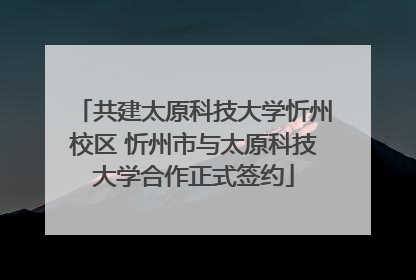 共建太原科技大学忻州校区 忻州市与太原科技大学合作正式签约
