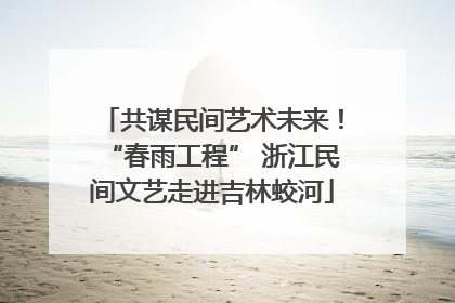 共谋民间艺术未来！“春雨工程” 浙江民间文艺走进吉林蛟河