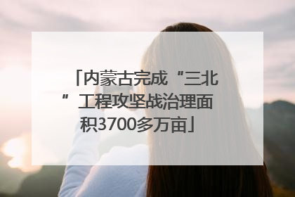 内蒙古完成“三北”工程攻坚战治理面积3700多万亩
