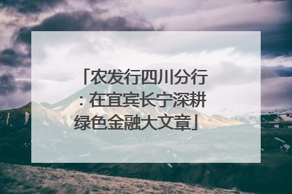 农发行四川分行：在宜宾长宁深耕绿色金融大文章
