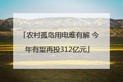 农村孤岛用电难有解 今年有望再投312亿元