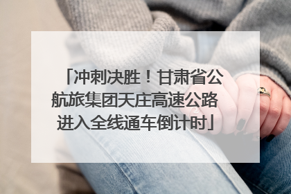 冲刺决胜！甘肃省公航旅集团天庄高速公路进入全线通车倒计时