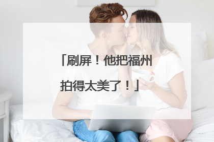 刷屏！他把福州拍得太美了！