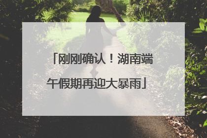刚刚确认！湖南端午假期再迎大暴雨