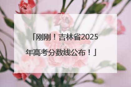 刚刚！吉林省2025年高考分数线公布！