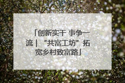 创新实干 事争一流｜“共富工坊”拓宽乡村致富路
