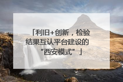 利旧+创新，检验结果互认平台建设的“西安模式”
