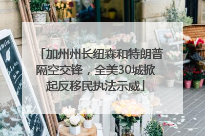 加州州长纽森和特朗普隔空交锋，全美30城掀起反移民执法示威